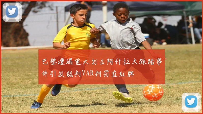 巴黎遭遇重大打击阿什拉夫踩踏事件引发裁判VAR判罚直红牌