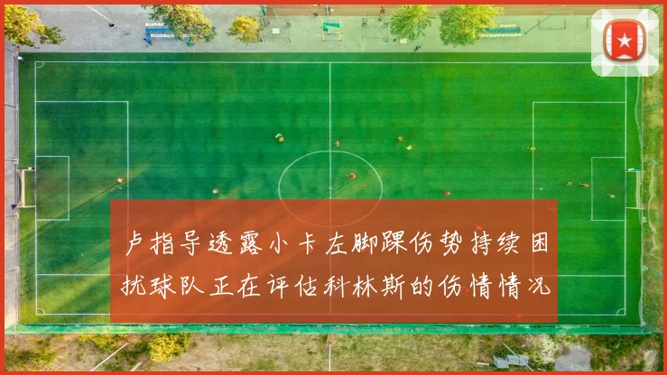 卢指导透露小卡左脚踝伤势持续困扰球队正在评估科林斯的伤情情况