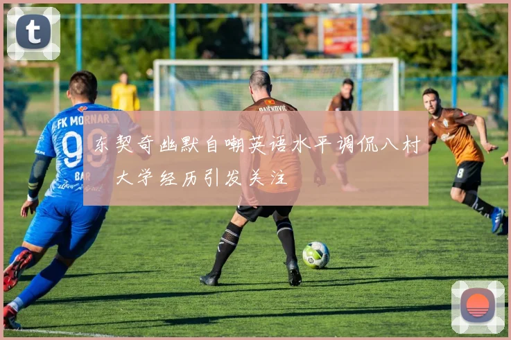 东契奇幽默自嘲英语水平调侃八村塁大学经历引发关注