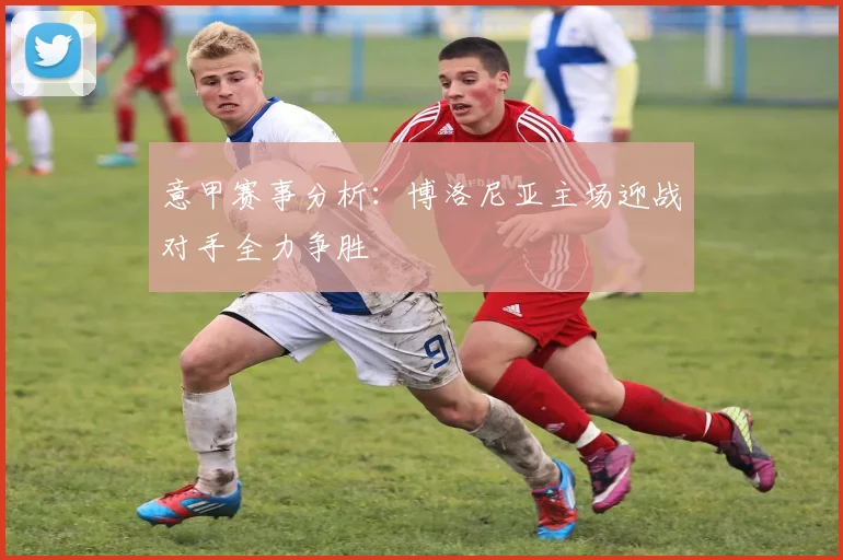 意甲赛事分析：博洛尼亚主场迎战对手全力争胜