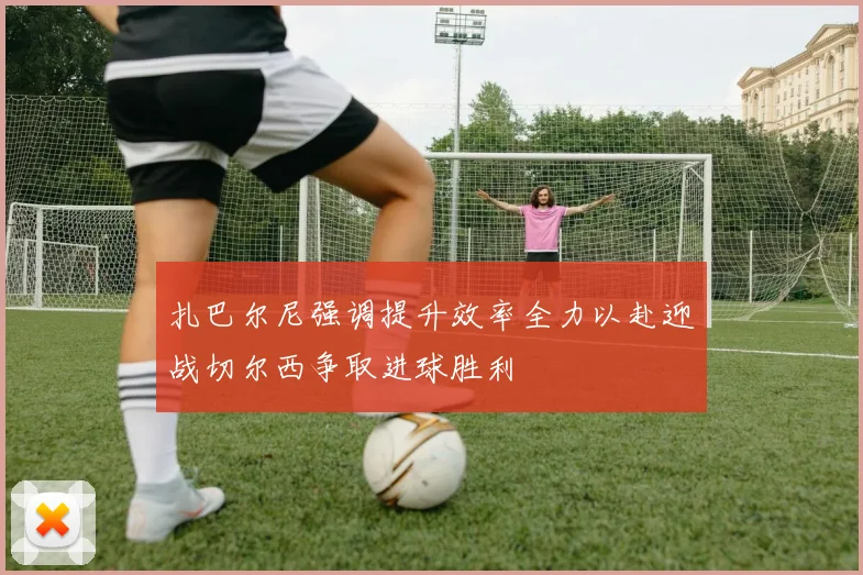 扎巴尔尼强调提升效率全力以赴迎战切尔西争取进球胜利