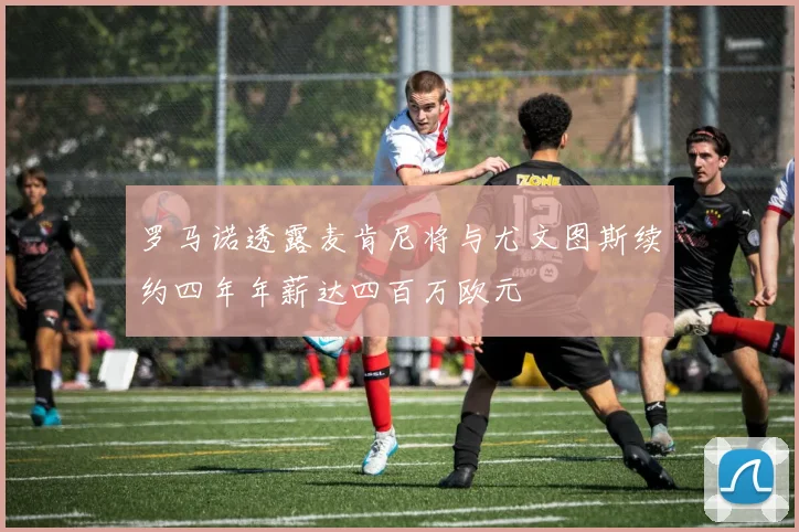 罗马诺透露麦肯尼将与尤文图斯续约四年年薪达四百万欧元