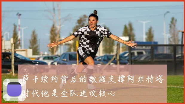 萨卡续约背后的数据支撑阿尔特塔时代他是全队进攻核心