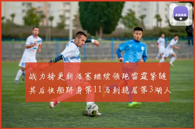 战力榜更新活塞继续领跑雷霆紧随其后快船跻身第11马刺稳居第3湖人排名第13