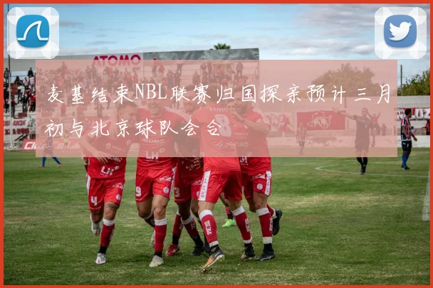 麦基结束NBL联赛归国探亲预计三月初与北京球队会合