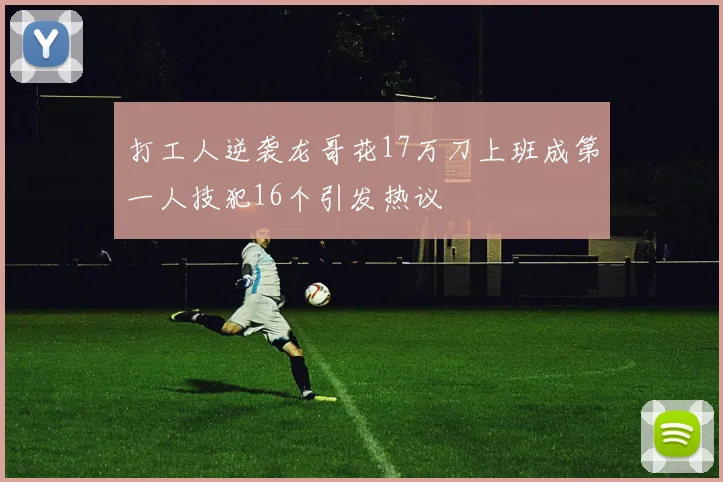 打工人逆袭龙哥花17万刀上班成第一人技犯16个引发热议