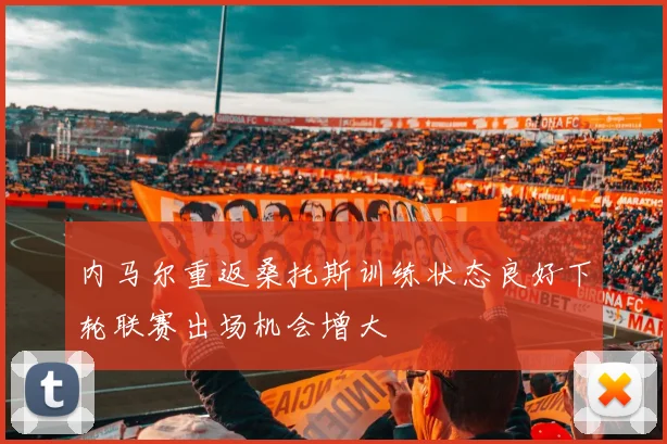 内马尔重返桑托斯训练状态良好下轮联赛出场机会增大