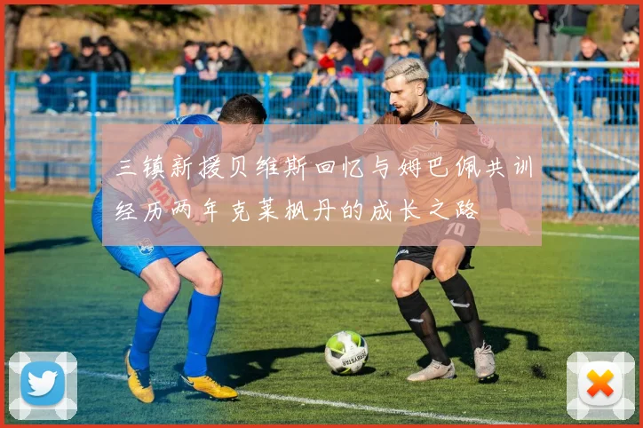 三镇新援贝维斯回忆与姆巴佩共训经历两年克莱枫丹的成长之路
