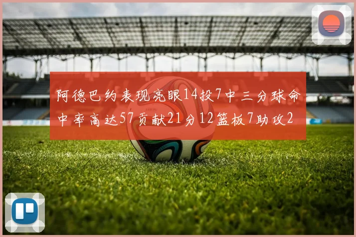 阿德巴约表现亮眼14投7中三分球命中率高达57贡献21分12篮板7助攻2抢断