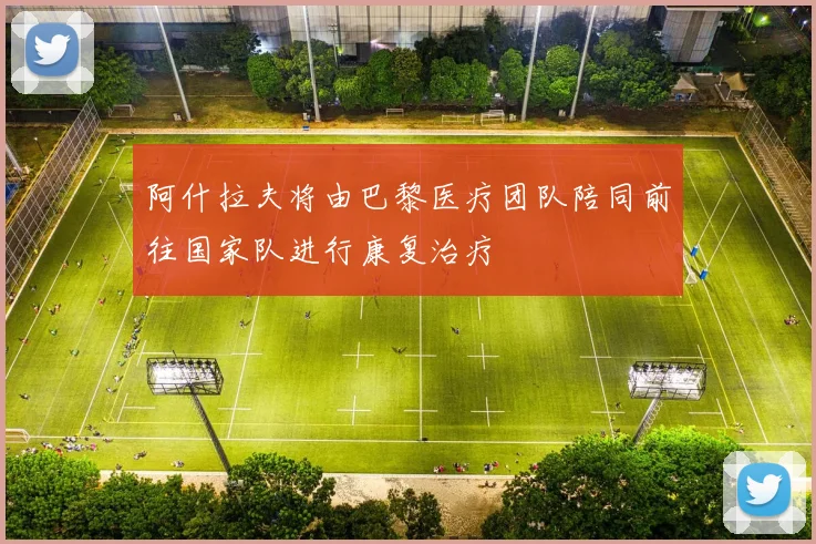 阿什拉夫将由巴黎医疗团队陪同前往国家队进行康复治疗