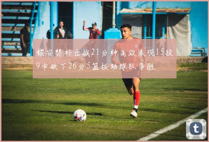 锡安替补出战21分钟高效表现15投9中砍下26分5篮板助球队争胜