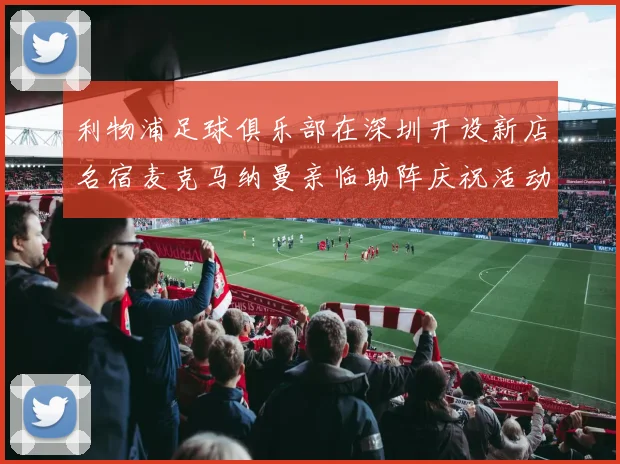 利物浦足球俱乐部在深圳开设新店名宿麦克马纳曼亲临助阵庆祝活动