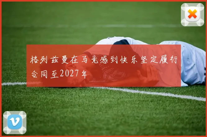 格列兹曼在马竞感到快乐坚定履行合同至2027年