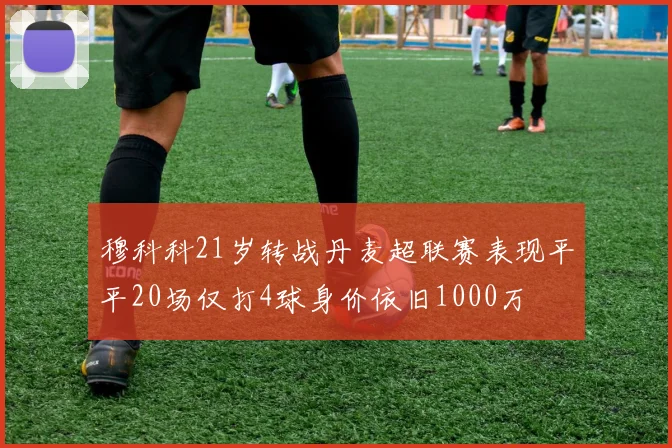 穆科科21岁转战丹麦超联赛表现平平20场仅打4球身价依旧1000万