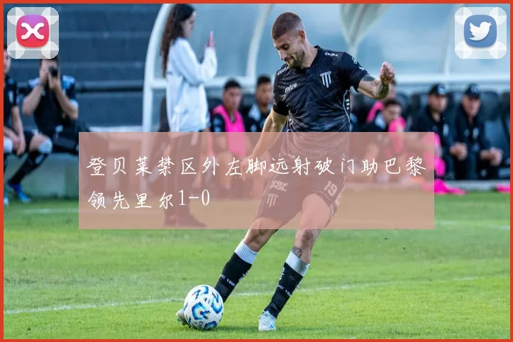 登贝莱禁区外左脚远射破门助巴黎领先里尔1-0
