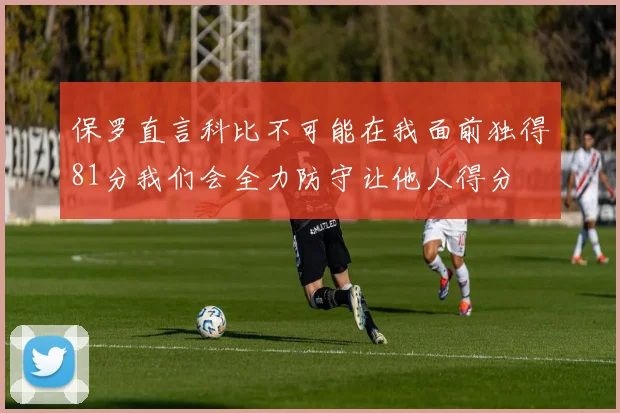 保罗直言科比不可能在我面前独得81分我们会全力防守让他人得分