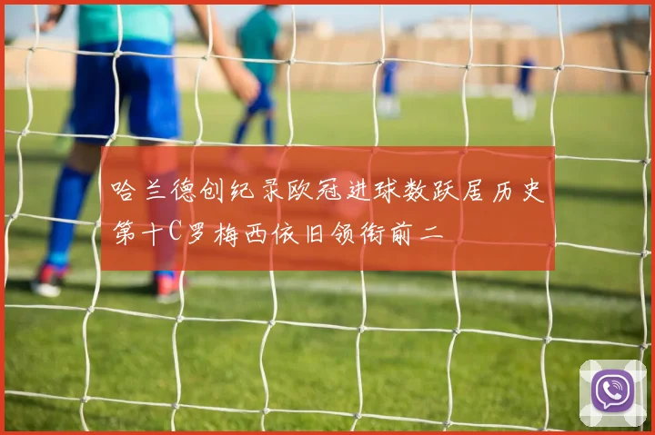 哈兰德创纪录欧冠进球数跃居历史第十C罗梅西依旧领衔前二