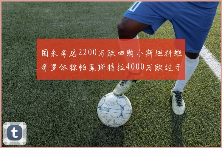 国米考虑2200万欧回购小斯坦科维奇罗体称帕莱斯特拉4000万欧过于昂贵