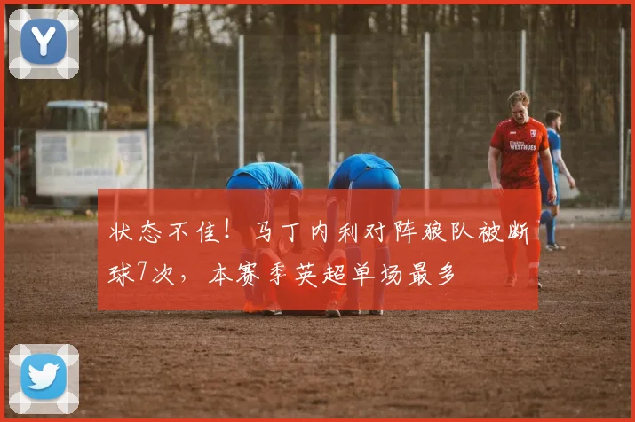 状态不佳！马丁内利对阵狼队被断球7次，本赛季英超单场最多