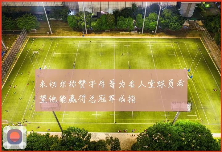 米切尔称赞字母哥为名人堂球员希望他能赢得总冠军戒指